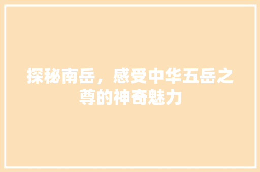 探秘南岳，感受中华五岳之尊的神奇魅力