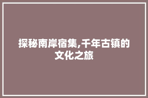 探秘南岸宿集,千年古镇的文化之旅