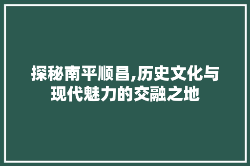 探秘南平顺昌,历史文化与现代魅力的交融之地