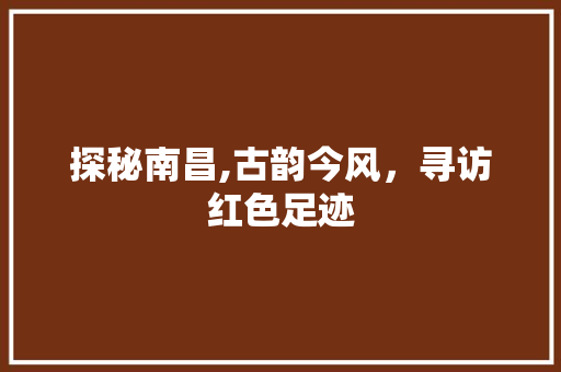 探秘南昌,古韵今风，寻访红色足迹