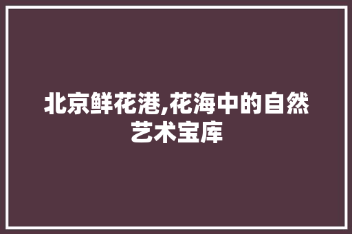 北京鲜花港,花海中的自然艺术宝库  第1张