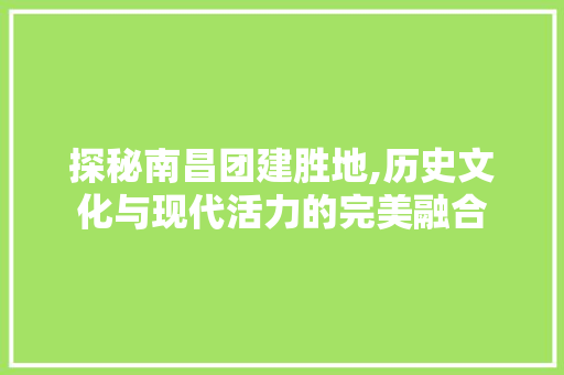 探秘南昌团建胜地,历史文化与现代活力的完美融合