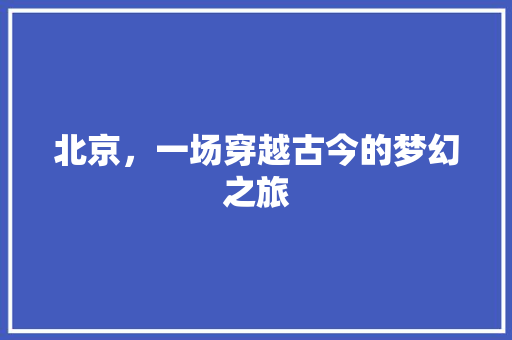 北京，一场穿越古今的梦幻之旅  第1张