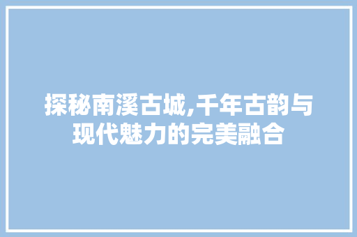 探秘南溪古城,千年古韵与现代魅力的完美融合  第1张