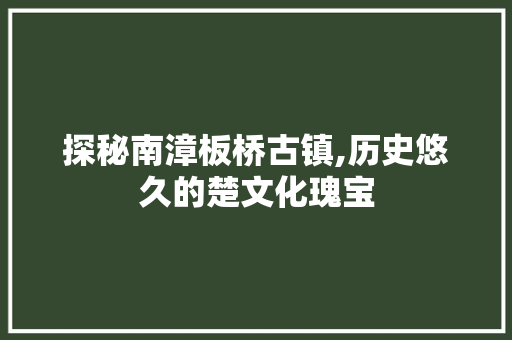 探秘南漳板桥古镇,历史悠久的楚文化瑰宝