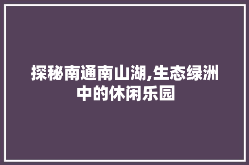 探秘南通南山湖,生态绿洲中的休闲乐园