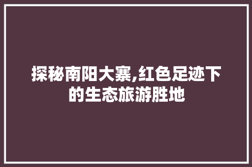 探秘南阳大寨,红色足迹下的生态旅游胜地