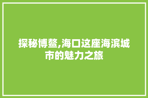 探秘博鳌,海口这座海滨城市的魅力之旅