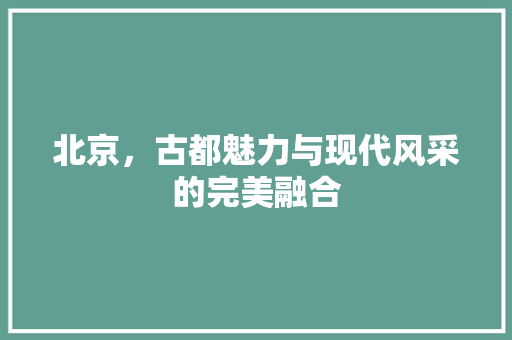 北京，古都魅力与现代风采的完美融合  第1张