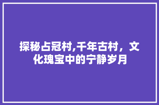 探秘占冠村,千年古村，文化瑰宝中的宁静岁月