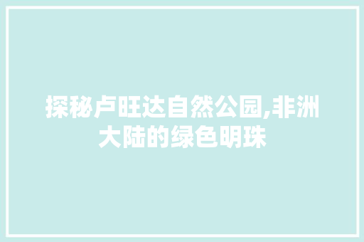 探秘卢旺达自然公园,非洲大陆的绿色明珠