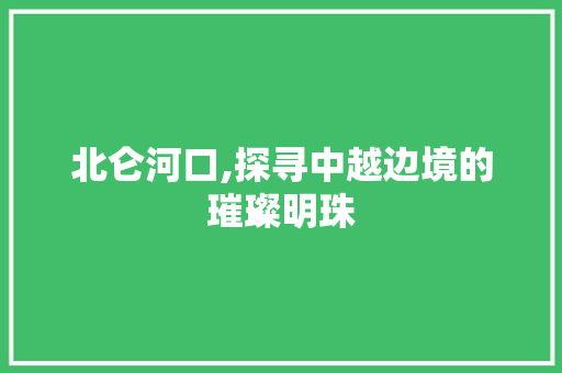 北仑河口,探寻中越边境的璀璨明珠