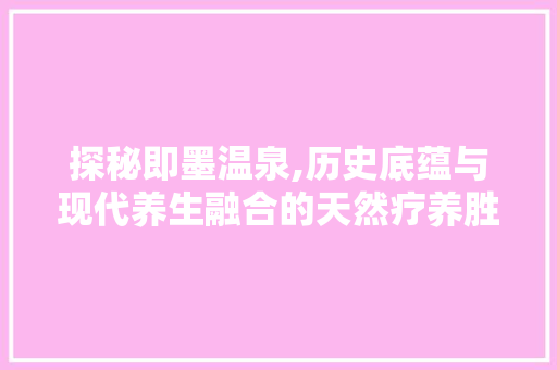 探秘即墨温泉,历史底蕴与现代养生融合的天然疗养胜地