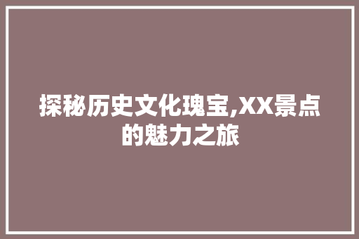 探秘历史文化瑰宝,XX景点的魅力之旅  第1张