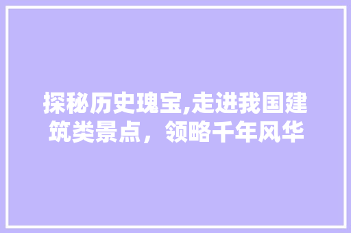 探秘历史瑰宝,走进我国建筑类景点，领略千年风华