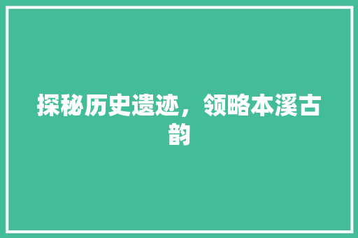 探秘历史遗迹，领略本溪古韵