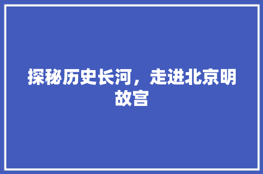 探秘历史长河，走进北京明故宫