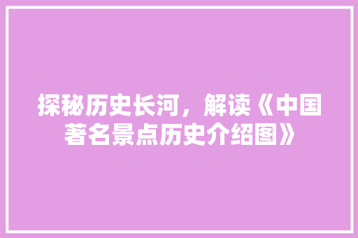 探秘历史长河，解读《中国著名景点历史介绍图》