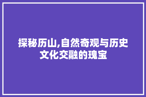 探秘历山,自然奇观与历史文化交融的瑰宝  第1张