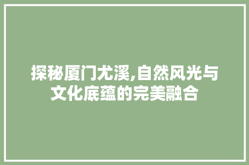 探秘厦门尤溪,自然风光与文化底蕴的完美融合