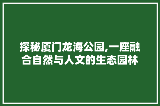 探秘厦门龙海公园,一座融合自然与人文的生态园林