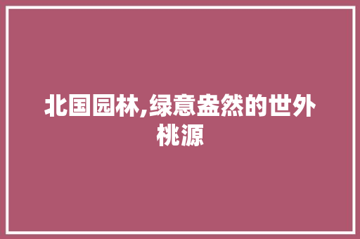 北国园林,绿意盎然的世外桃源  第1张