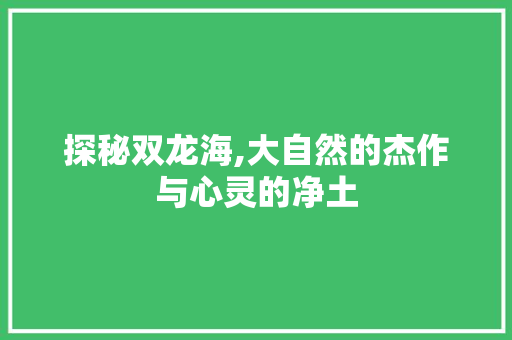 探秘双龙海,大自然的杰作与心灵的净土