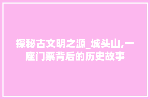 探秘古文明之源_城头山,一座门票背后的历史故事