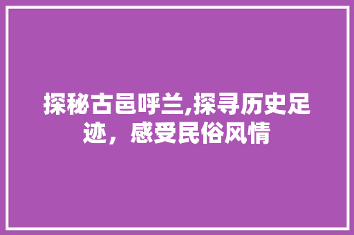 探秘古邑呼兰,探寻历史足迹，感受民俗风情