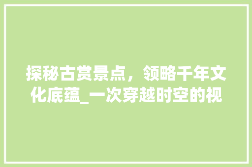 探秘古赏景点，领略千年文化底蕴_一次穿越时空的视觉之旅