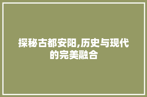 探秘古都安阳,历史与现代的完美融合