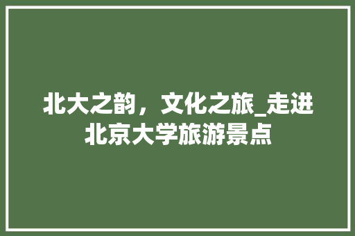 北大之韵，文化之旅_走进北京大学旅游景点