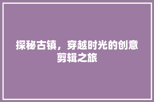 探秘古镇，穿越时光的创意剪辑之旅