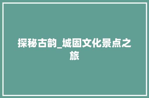 探秘古韵_城固文化景点之旅