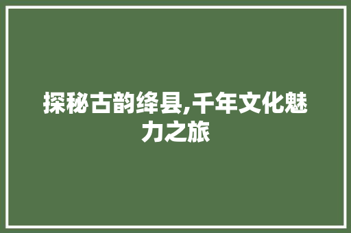 探秘古韵绛县,千年文化魅力之旅