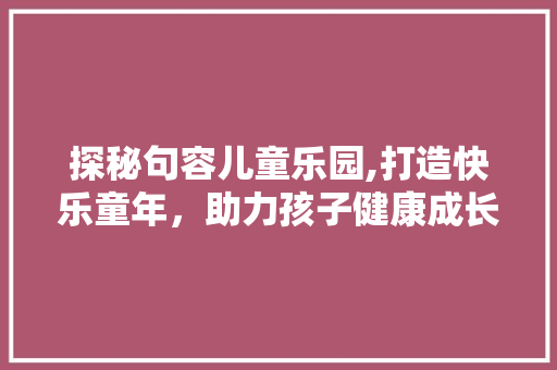 探秘句容儿童乐园,打造快乐童年，助力孩子健康成长