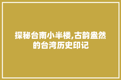 探秘台南小半楼,古韵盎然的台湾历史印记