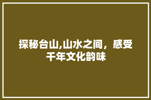 探秘台山,山水之间，感受千年文化韵味