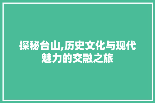 探秘台山,历史文化与现代魅力的交融之旅