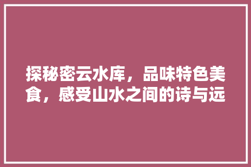 探秘密云水库，品味特色美食，感受山水之间的诗与远方