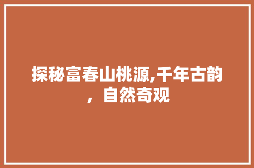 探秘富春山桃源,千年古韵，自然奇观