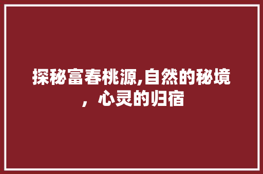 探秘富春桃源,自然的秘境，心灵的归宿  第1张