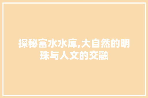 探秘富水水库,大自然的明珠与人文的交融  第1张