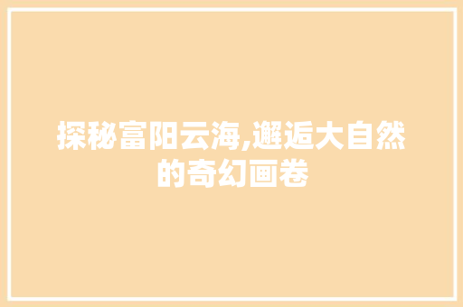 探秘富阳云海,邂逅大自然的奇幻画卷