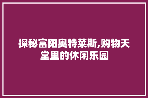 探秘富阳奥特莱斯,购物天堂里的休闲乐园