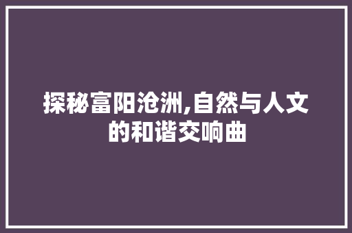 探秘富阳沧洲,自然与人文的和谐交响曲