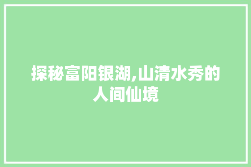 探秘富阳银湖,山清水秀的人间仙境