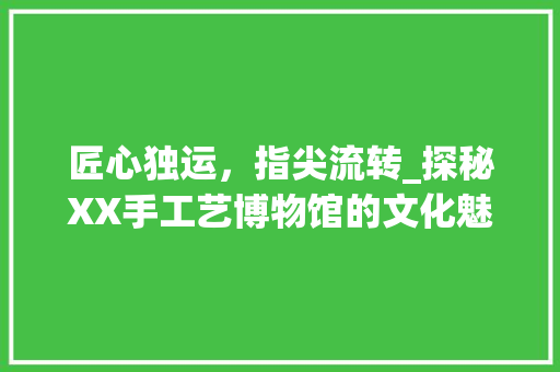 匠心独运，指尖流转_探秘XX手工艺博物馆的文化魅力