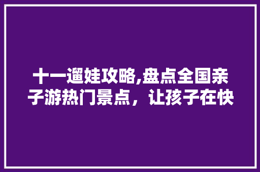 十一遛娃攻略,盘点全国亲子游热门景点，让孩子在快乐中成长