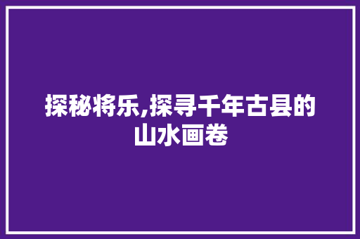 探秘将乐,探寻千年古县的山水画卷